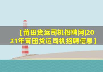 【莆田货运司机招聘网|2021年莆田货运司机招聘信息】